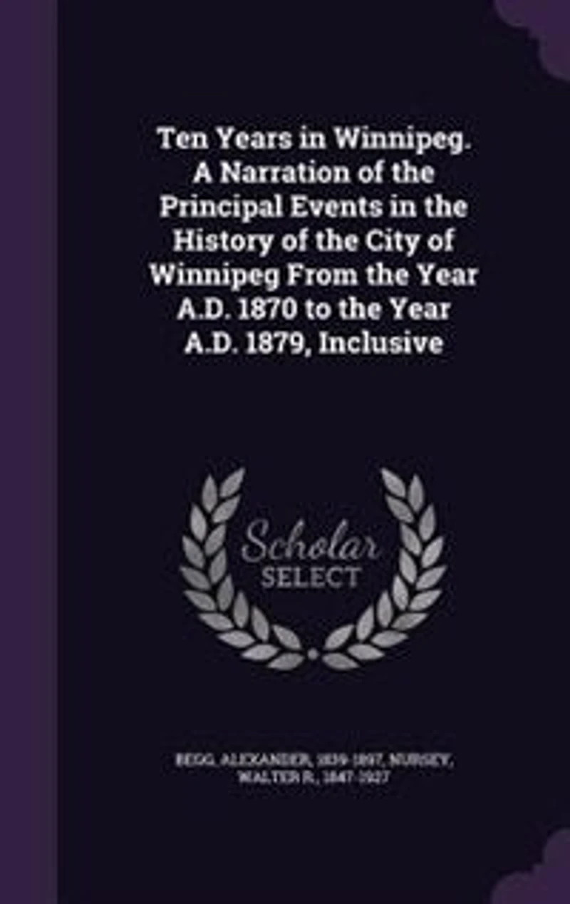 Ten Years in Winnipeg. A Narration of the Principal Events in the History of the City of Winnipeg From the Year A.D. 1870 to the Year A.D. 1879, Inclusive
