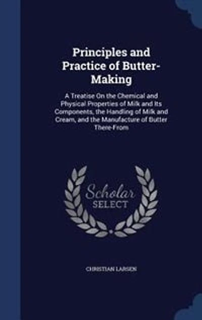 Principles and Practice of Butter-Making: A Treatise On the Chemical Physical Properties Milk Its Components, Handling