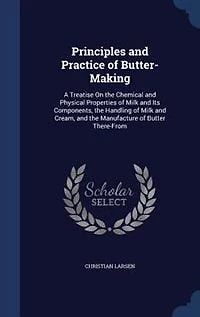 Principles and Practice of Butter-Making: A Treatise On the Chemical Physical Properties Milk Its Components, Handling