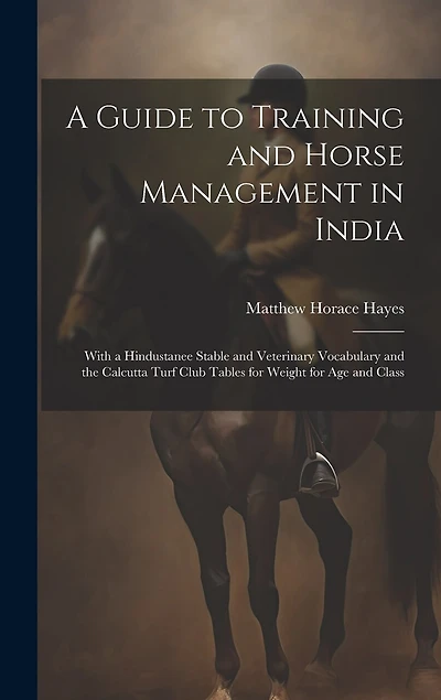 A Guide to Training and Horse Management in India: With a Hindustanee Stable and Veterinary Vocabulary and the Calcutta Turf Club Tables for Weight for Age and Class