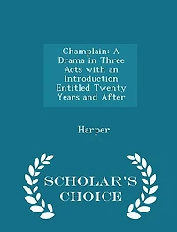 Champlain: A Drama Three Acts With an Introduction Entitled Twenty Years and After