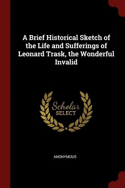 A Brief Historical Sketch of the Life and Sufferings Leonard Trask,the Wonderful Invalid