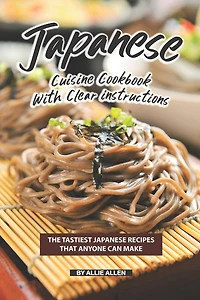 Japanese Cuisine Cookbook with Clear Instructions: The Tastiest Japanese Recipes That Anyone Can Make