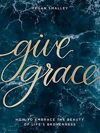 Give Grace: How To Embrace The Beauty Of Life's Brokenness