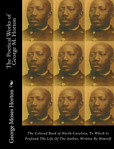 The POETICAL WORKS of GEORGE M. HORTON: The Colored Bard of North-Carolina, to which is prefixed The Life Of The Author, Written by Himself.