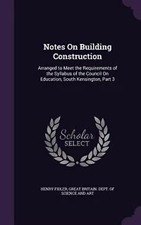 Notes on Building Construction, Arranged to Meet the Requirements of Syllabus Science & Art Department Committee Council Education, South Kensington; Volume 3