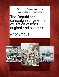 The Republican Campaign Songster: A Collection Of Lyrics, Original And Selected.