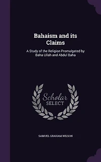 Bahaism and its Claims: A Study of the Religion Promulgated by Baha Ullah and Abdul Baha