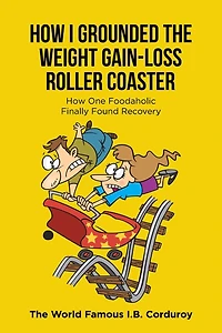 How I Grounded the Weight Gain-Loss Roller Coaster: How One Foodaholic Finally Found Recovery