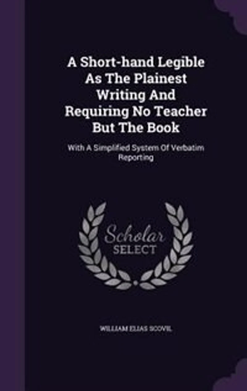 A Short-hand Legible As The Plainest Writing And Requiring No Teacher But The Book: With A Simplified System Of Verbatim Reporting