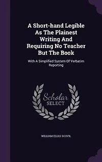 A Short-hand Legible As The Plainest Writing And Requiring No Teacher But The Book: With A Simplified System Of Verbatim Reporting