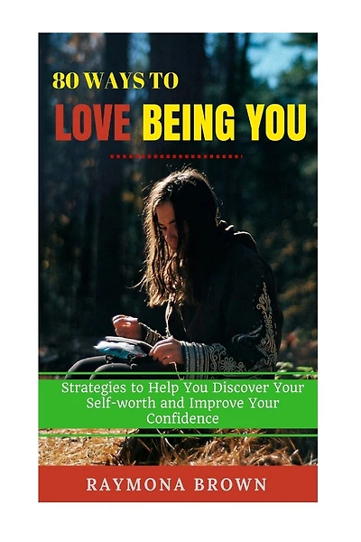 80 Ways to Love Being You: Strategies to Help You Discover Your Self-worth and Improve Your Confidence