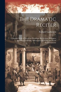 The Dramatic Reciter: A Modern Book of Elocution, Readings, Recitations, Dialogues and Plays for Home, School and All Public and Social Entertainments