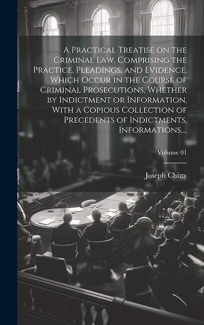 A Practical Treatise on the Criminal Law, Comprising the Practice, Pleadings, and Evidence, Which Occur in the Course of Criminal Prosecutions, Whether by Indictment or Information, With a Copious Collection of Precedents of Indictments, Informations, ...