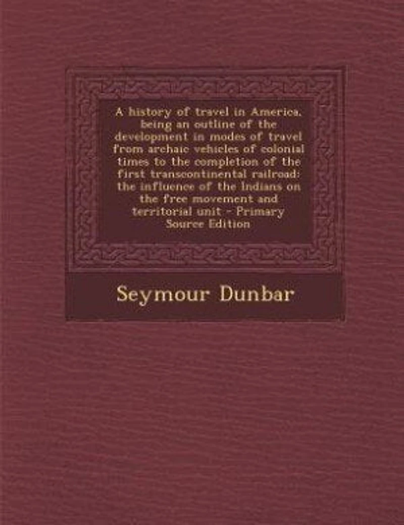 A History of Travel America, Being an Outline The Development Modes From Archaic Vehicles Colonial Times to Completion First Transcontinental Railroad: Influence Indians on Free Movement and Territorial Unit