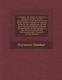 A History of Travel America, Being an Outline The Development Modes From Archaic Vehicles Colonial Times to Completion First Transcontinental Railroad: Influence Indians on Free Movement and Territorial Unit