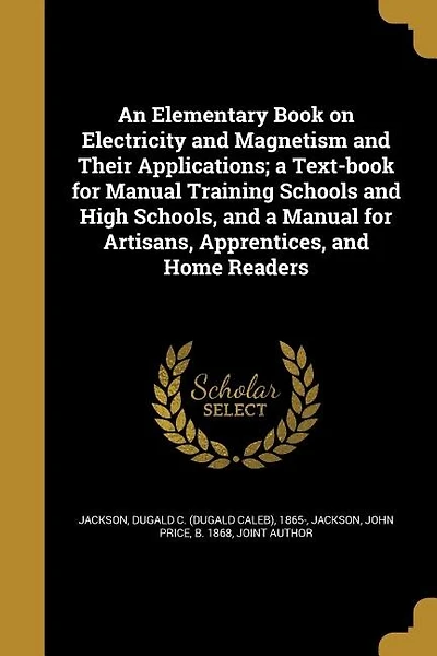 An Elementary Book on Electricity and Magnetism and Their Applications; a Text-book for Manual Training Schools and High Schools, and a Manual for Artisans, Apprentices, and Home Readers