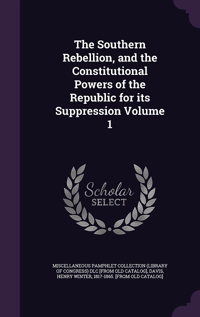 the Southern Rebellion, and Constitutional Powers of Republic for Its Suppression; Volume 1