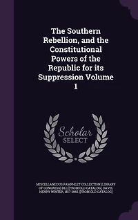 the Southern Rebellion, and Constitutional Powers of Republic for Its Suppression; Volume 1