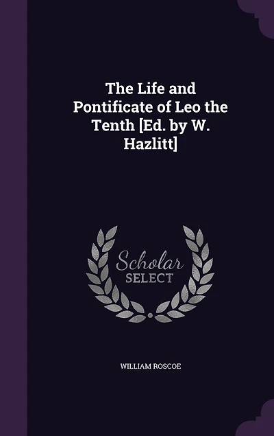 The Life and Pontificate of Leo the Tenth [Ed. by W. Hazlitt