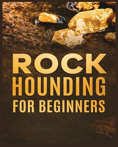 Rockhounding for Beginners: A Comprehensive Guide to Finding and Collecting Precious Minerals, Gems, & More