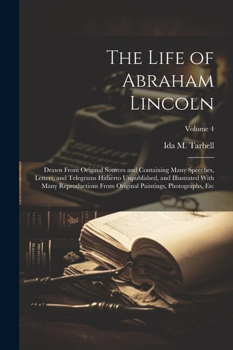 The Life of Abraham Lincoln: Drawn From Original Sources and Containing Many Speeches, Letters, and Telegrams Hitherto Unpublished, and Illustrated With Many Reproductions From Original Paintings, Photographs, etc; Volume 4