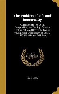 The Problem of Life and Immortality: An Inquiry Into the Origin, Composition, and Destiny of Man