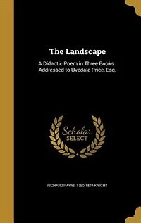 The Landscape: A Didactic Poem in Three Books : Addressed to Uvedale Price, Esq.
