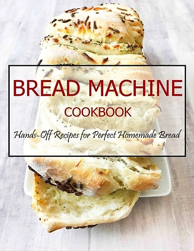 Bread Machine Cookbook: Hands-Off Recipes for Perfect Homemade Bread