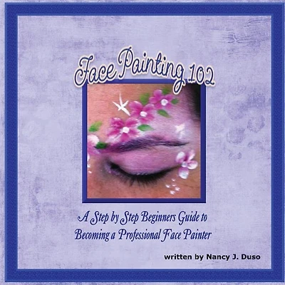 Face Painting 102 - A Step by Step Beginners Guide to Becoming a Professional Face Painter: A Step by Step Beginners Guide to Becoming a Professional Face Painter