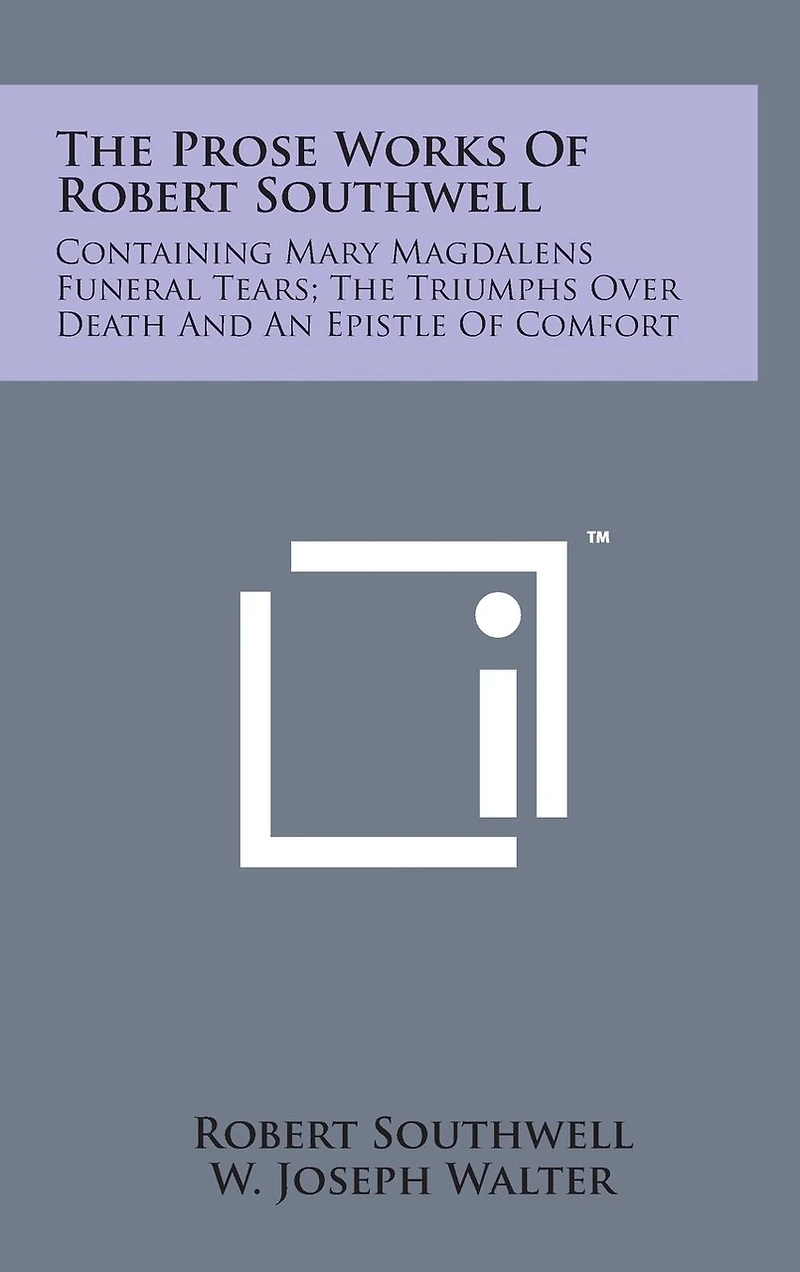 The Prose Works of Robert Southwell: Containing Mary Magdalens Funeral Tears; The Triumphs Over Death and an Epistle of Comfort