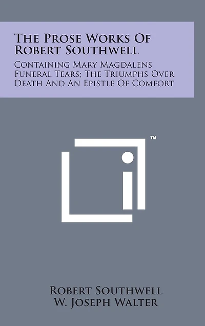 The Prose Works of Robert Southwell: Containing Mary Magdalens Funeral Tears; The Triumphs Over Death and an Epistle of Comfort