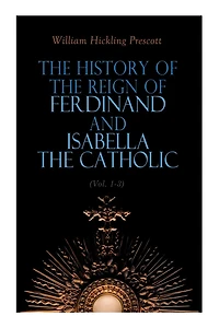 The History of the Reign of Ferdinand and Isabella the Catholic (Vol. 1-3): Complete Edition