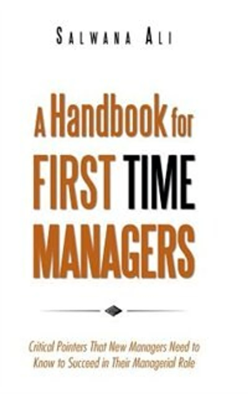 A Handbook for First Time Managers: Critical Pointers That New Managers Need to Know Succeed Their Managerial Role