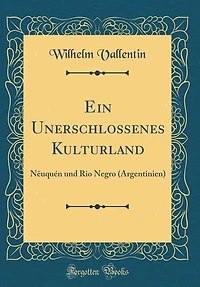 Ein Unerschlossenes Kulturland: Nëuquén und Rio Negro (Argentinien) (Classic Reprint)