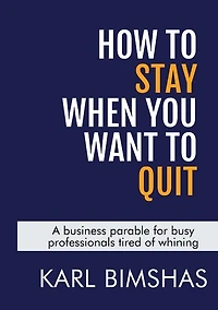 How to Stay When You Want to Quit: A business parable for busy professionals tired of whining