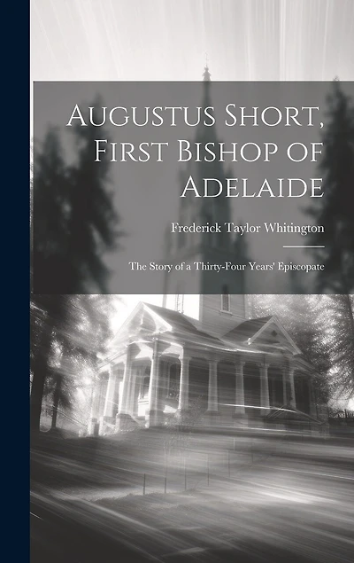 Augustus Short, First Bishop of Adelaide: The Story of a Thirty-Four Years' Episcopate