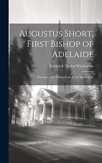 Augustus Short, First Bishop of Adelaide: The Story of a Thirty-Four Years' Episcopate