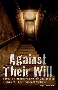 Against Their Will: Sadistic Kidnappers and the Courageous Stories of Innocent Victims