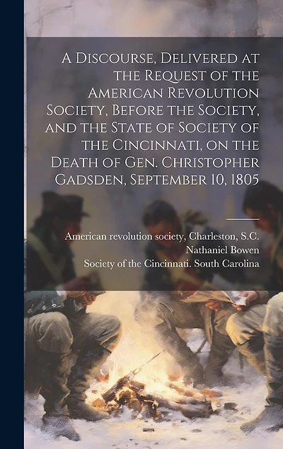 A Discourse, Delivered at the Request of the American Revolution Society, Before the Society, and the State of Society of the Cincinnati, on the Death of Gen. Christopher Gadsden, September 10
