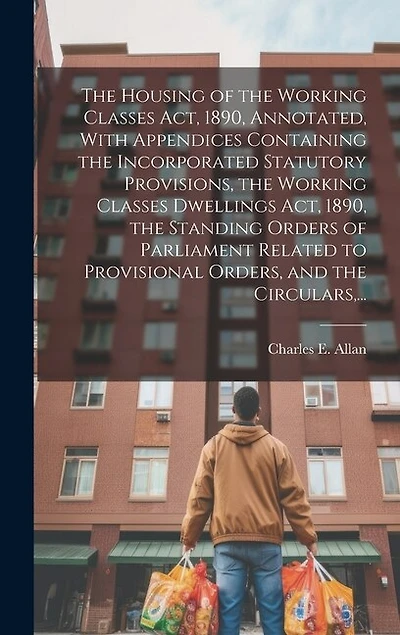 The Housing of the Working Classes Act, 1890, Annotated, With Appendices Containing the Incorporated Statutory Provisions, the Working Classes Dwellings Act, 1890, the Standing Orders of Parliament Related to Provisional Orders, and the Circulars, ...
