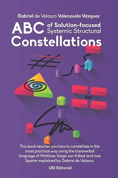 ABC of Solution-focused Systemic Structural Constellations: Learn to constellate in the most practical and resolute way through the transverbal language of Matthias Varga von Kibéd and Insa Sparrer