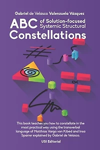 ABC of Solution-focused Systemic Structural Constellations: Learn to constellate in the most practical and resolute way through the transverbal language of Matthias Varga von Kibéd and Insa Sparrer