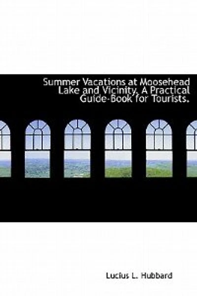 Summer Vacations at Moosehead Lake and Vicinity. A Practical Guide-Book for Tourists