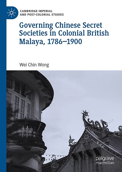 Governing Chinese Secret Societies Colonial British Malaya, 1786-1900