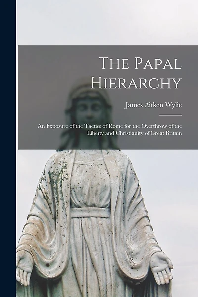 The Papal Hierarchy: An Exposure of the Tactics of Rome for the Overthrow of the Liberty and Christianity of Great Britain