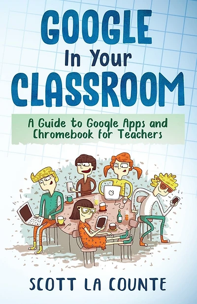 Google In Your Classroom: A Guide To Google Apps And Chromebook For Teachers