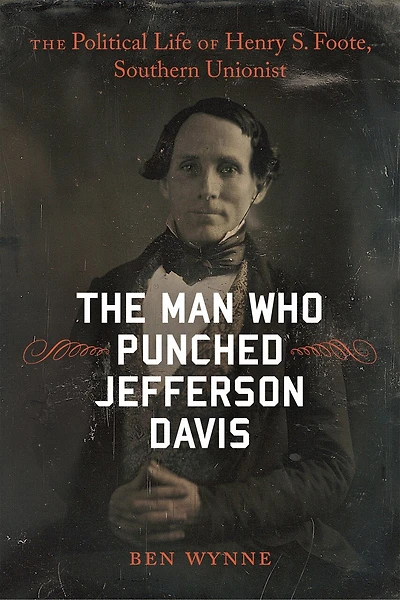 The Man Who Punched Jefferson Davis: Political Life of Henry S. Foote, Southern Unionist