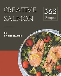 365 Creative Salmon Recipes: The Highest Rated Salmon Cookbook You Should Read