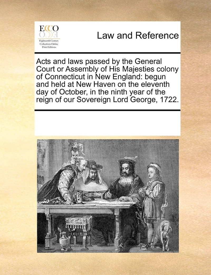 Acts and Laws Passed by the General Court or Assembly of His Majesties Colony of Connecticut in New England: Begun and Held at New Haven on the Eleventh Day of October, in the Ninth Year of the Reign of Our Sovereign Lord George, 1722.